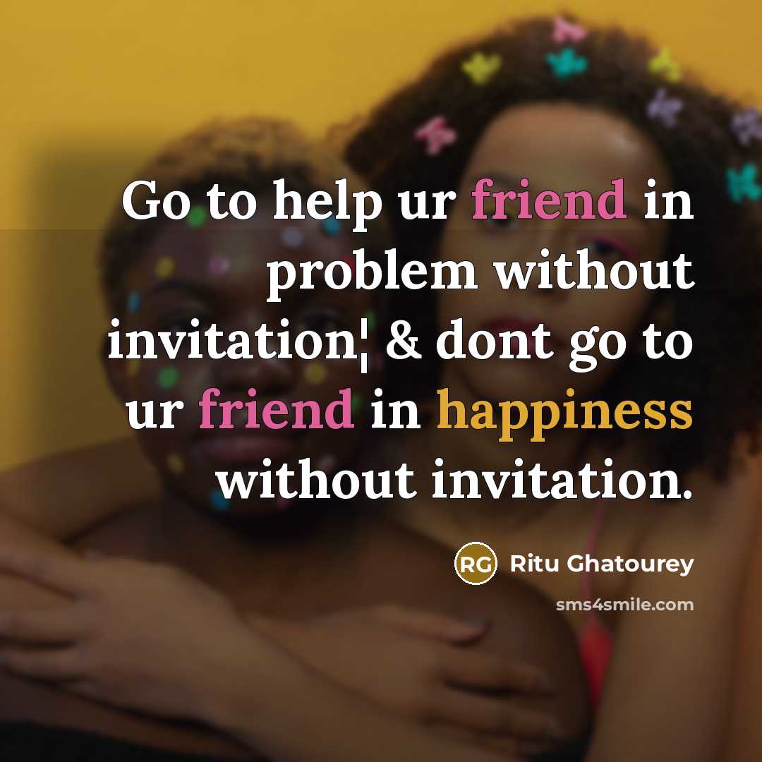 “Go to help ur friend in problem without invitation¦ & dont go to ur friend in happiness without invitation.” quote by Ritu Ghatourey