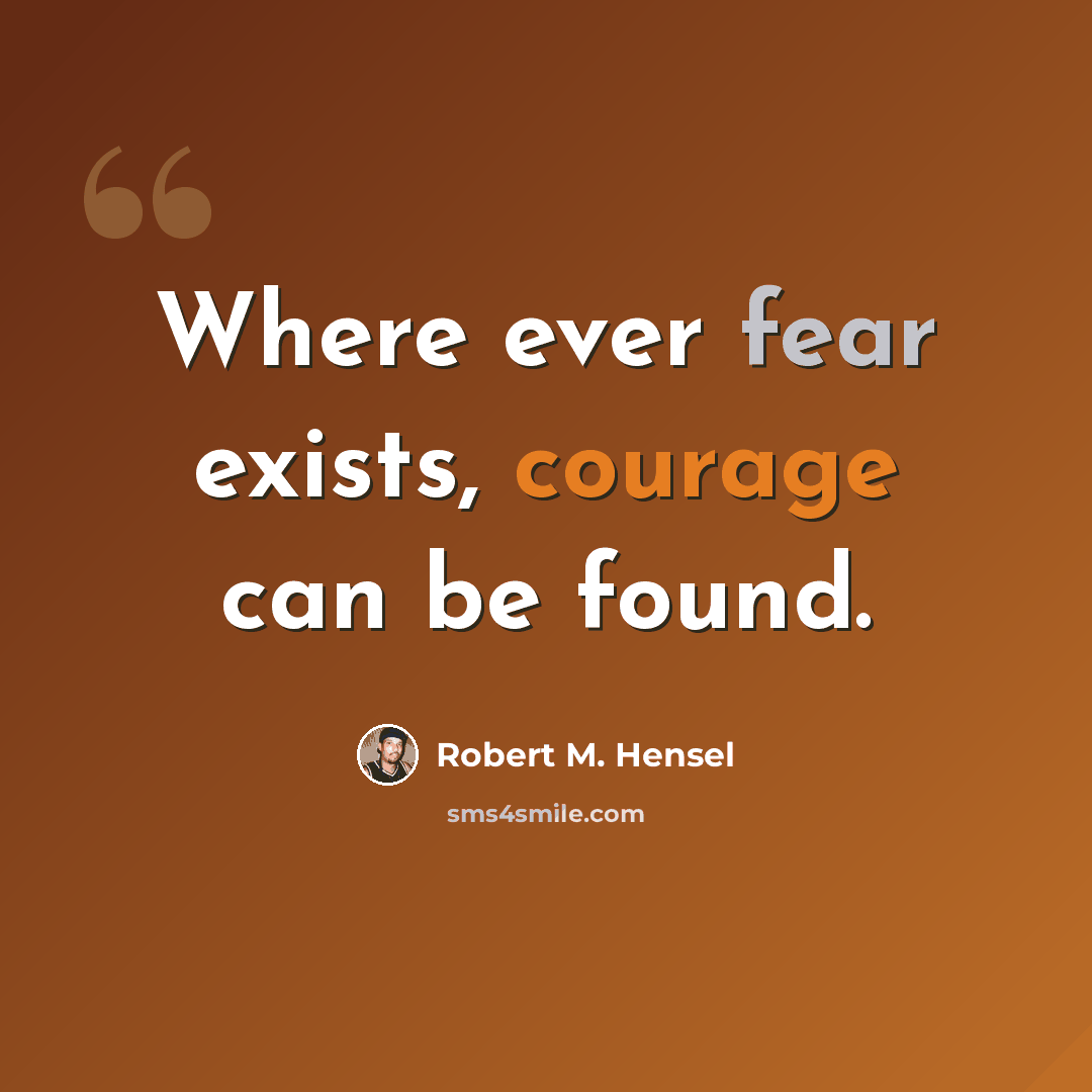 “Where ever fear exists, courage can be found.” quote by Robert M. Hensel