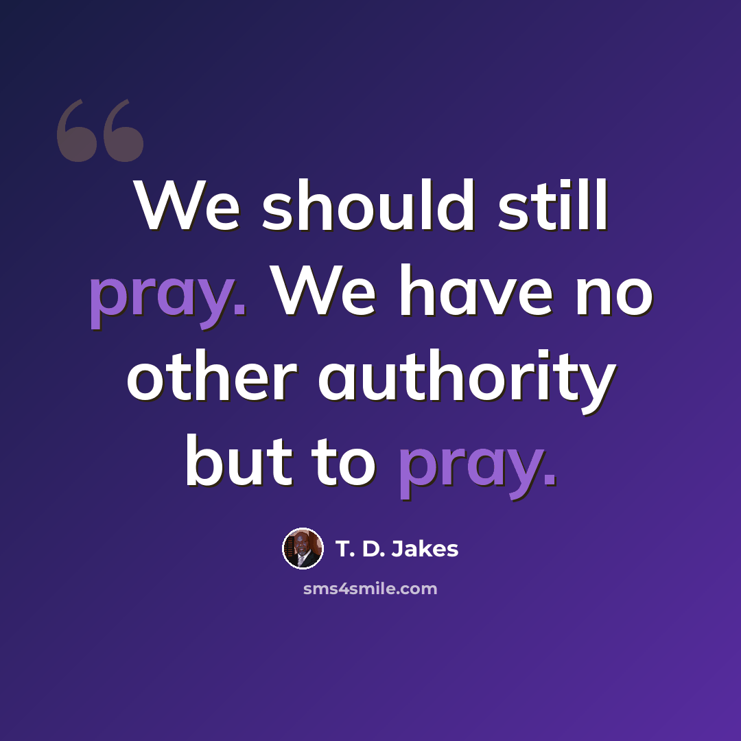 “We should still pray. We have no other authority but to pray.” quote by T. D. Jakes
