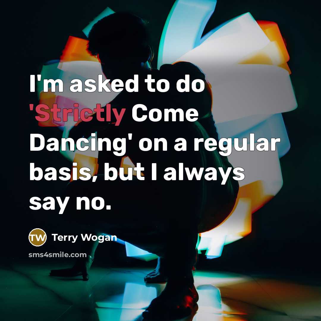 “I'm asked to do 'Strictly Come Dancing' on a regular basis, but I always say no.” quote by Terry Wogan