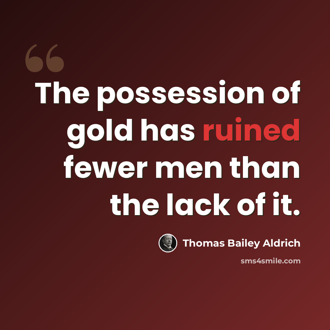 “The possession of gold has ruined fewer men than the lack of it.” quote by Thomas Bailey Aldrich
