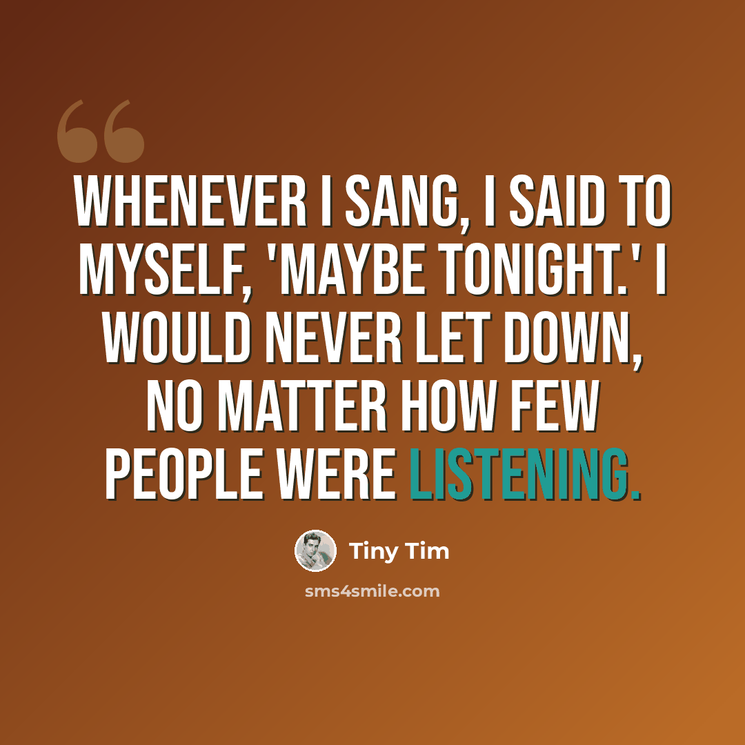 “Whenever I sang, I said to myself, 'Maybe tonight.' I would never let down, no matter how few people were listening.” quote by Tiny Tim