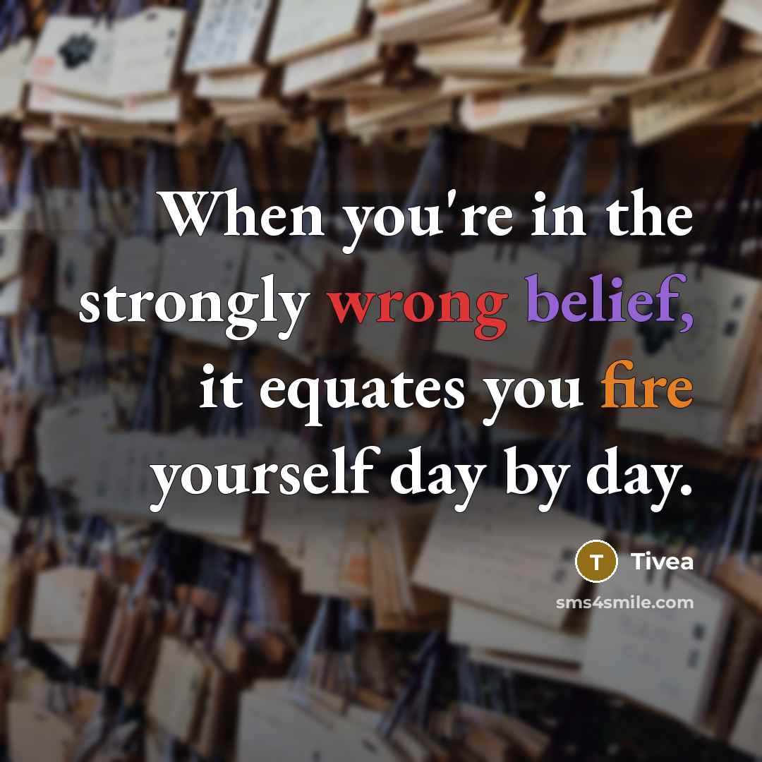 “When you're in the strongly wrong belief, it equates you fire yourself day by day.” quote by Tivea