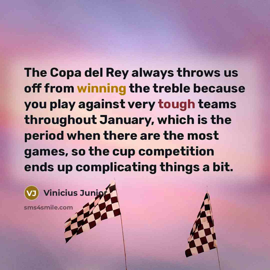 “The Copa del Rey always throws us off from winning the treble because you play against very tough teams throughout January, which is the period when there are the most games, so the cup competition ends up complicating things a bit.” quote by Vinicius Junior