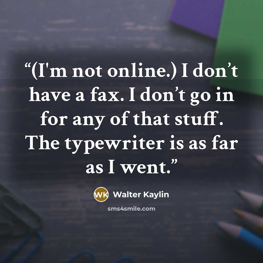 “(I'm not online.) I don’t have a fax. I don’t go in for any of that stuff. The typewriter is as far as I went.” quote by Walter Kaylin