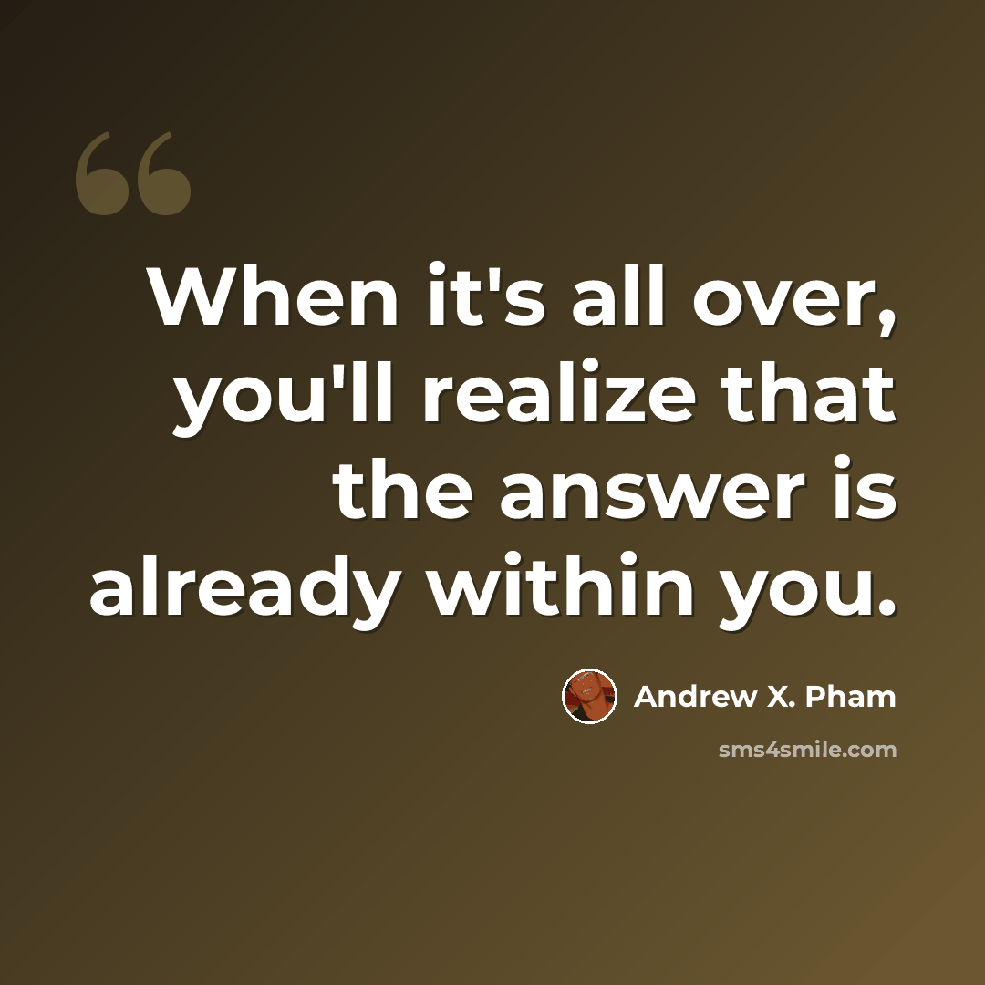“When it's all over, you'll realize that the answer is already within you.” quote by Andrew X. Pham