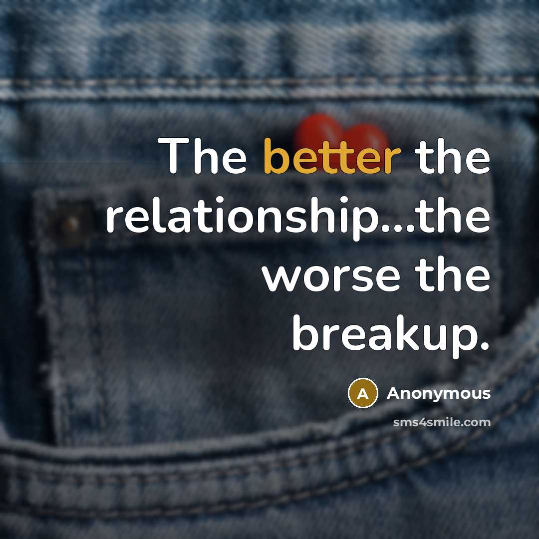 “The better the relationship...the worse the breakup.” quote by Anonymous