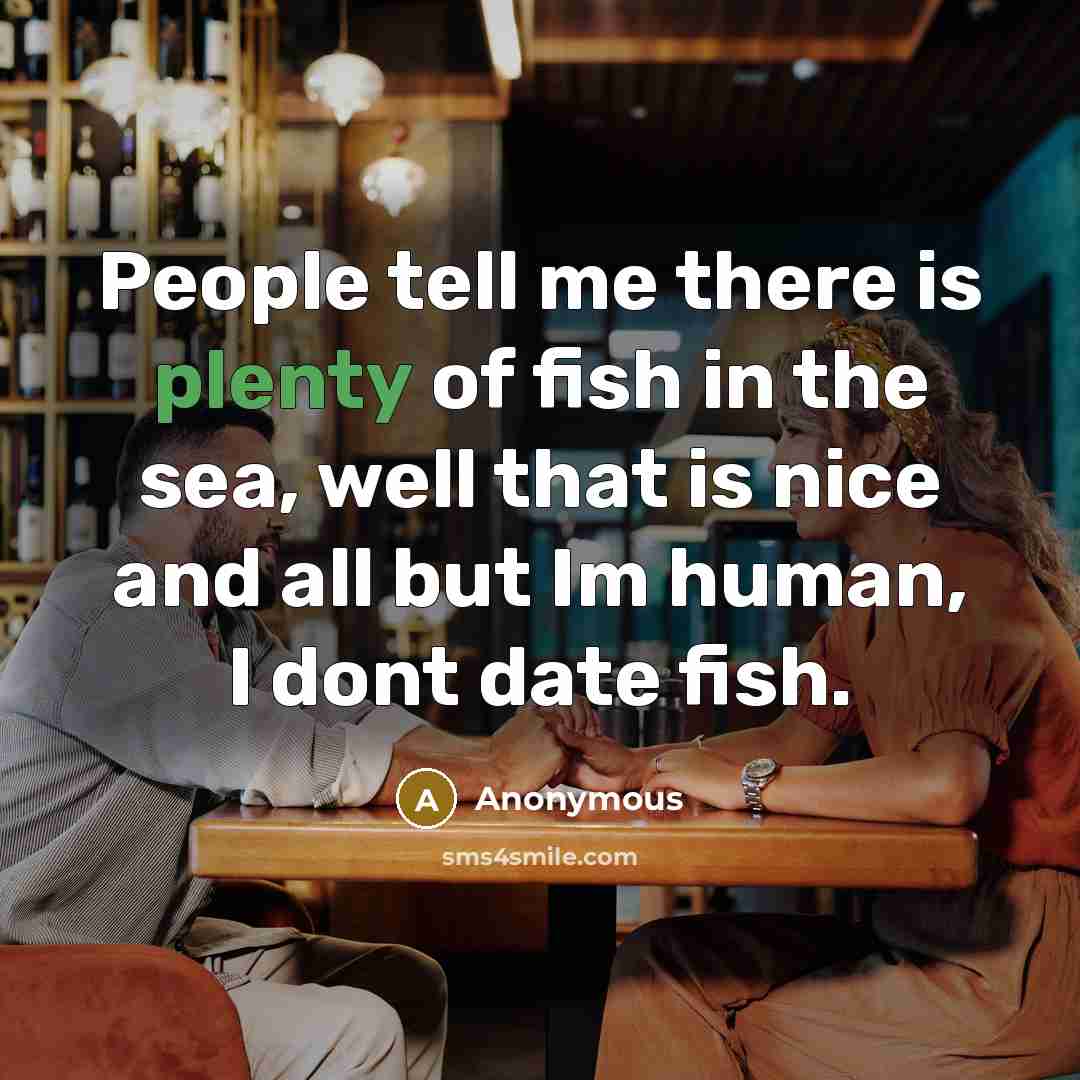 “People tell me there is plenty of fish in the sea, well that is nice and all but Im human, I dont date fish.” quote by Anonymous