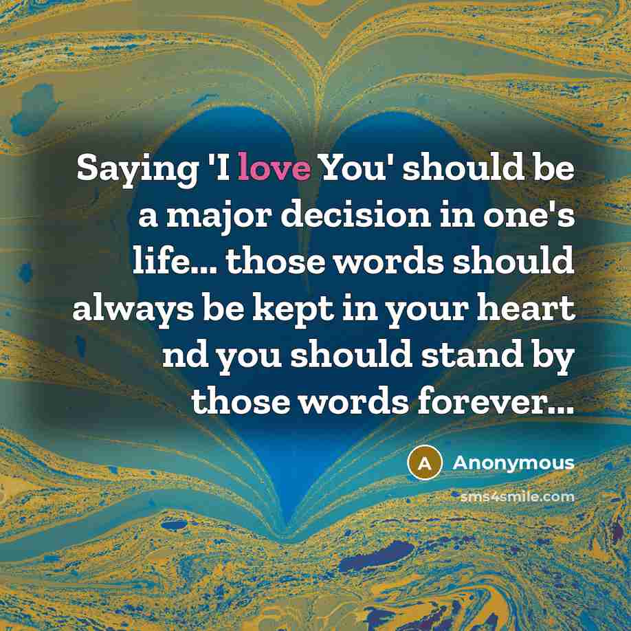 “Saying 'I love You' should be a major decision in one's life... those words should always be kept in your heart nd you should stand by those words forever...” quote by Anonymous