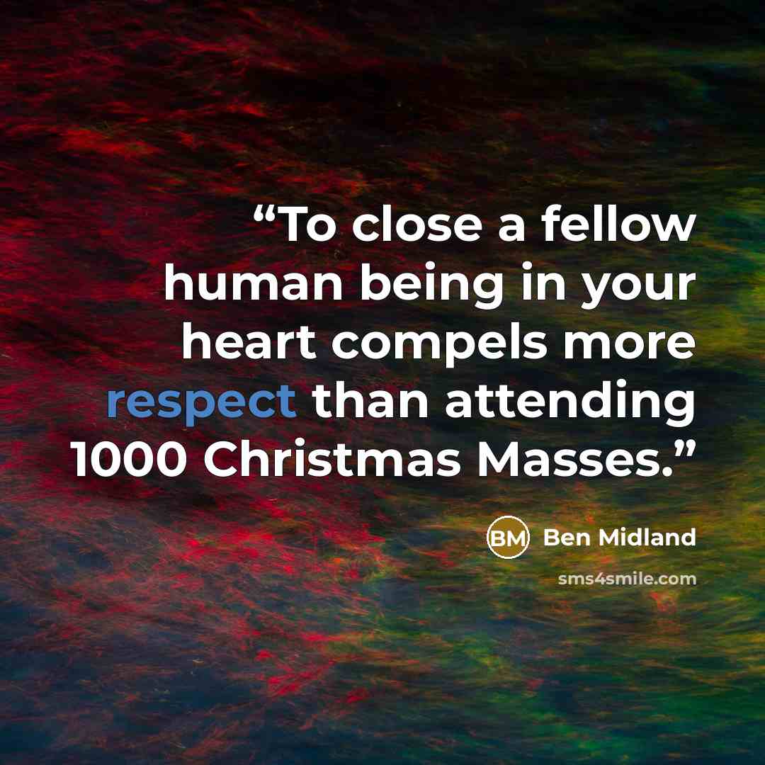“To close a fellow human being in your heart compels more respect than attending 1000 Christmas Masses.” quote by Ben Midland