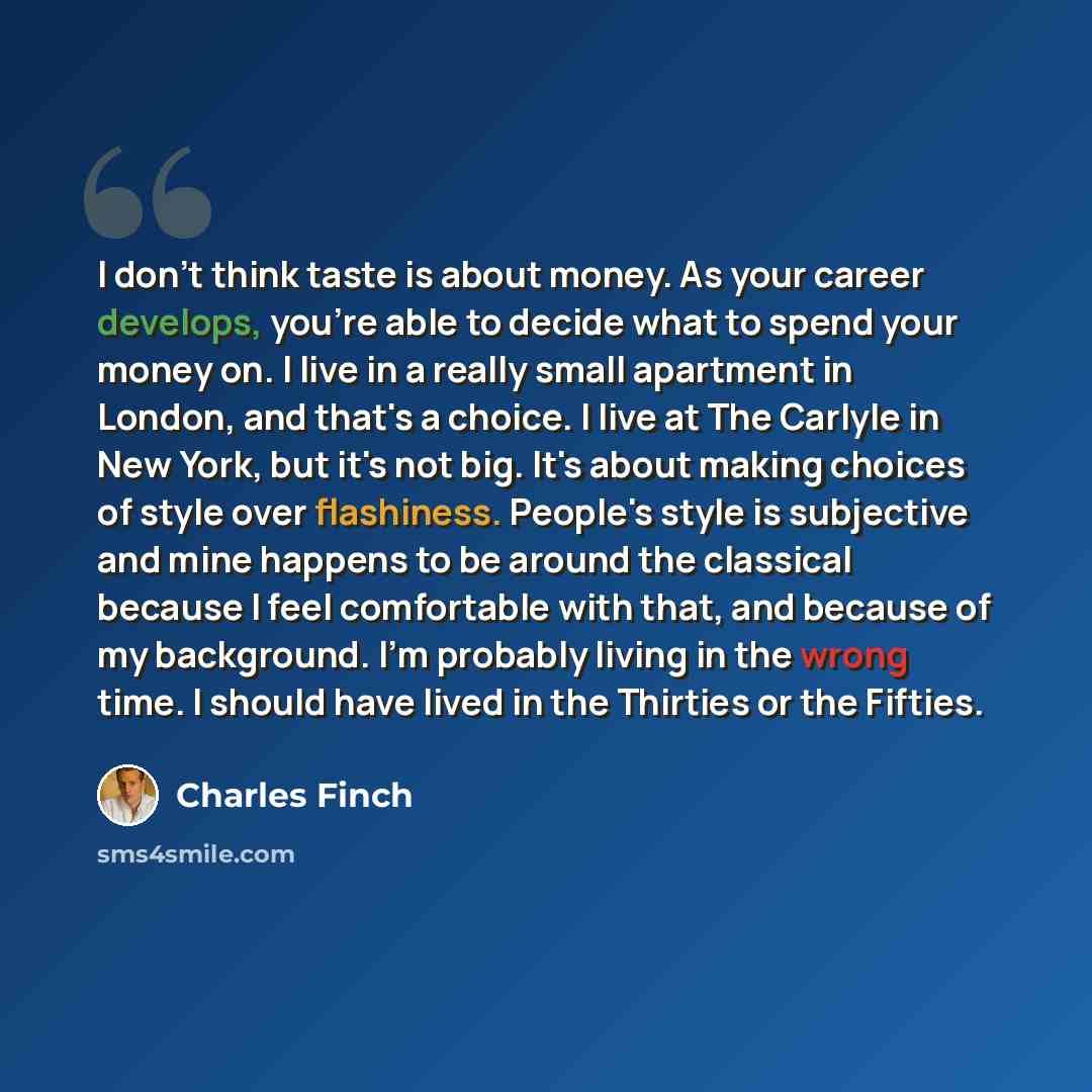 “I don't think taste is about money. As your career develops, you're able to decide what to spend your money on. I live in a really small apartment in London, and that's a choice. I live at The Carlyle in New York, but it's not big. It's about making choices of style over flashiness. People's style…” quote by Charles Finch