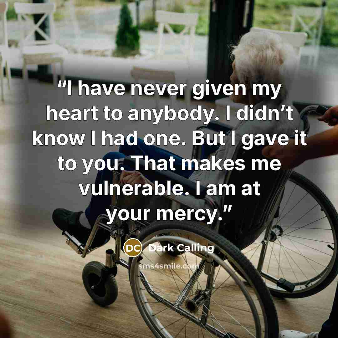 “I have never given my heart to anybody. I didn’t know I had one. But I gave it to you. That makes me vulnerable. I am at your mercy.” quote by Dark Calling