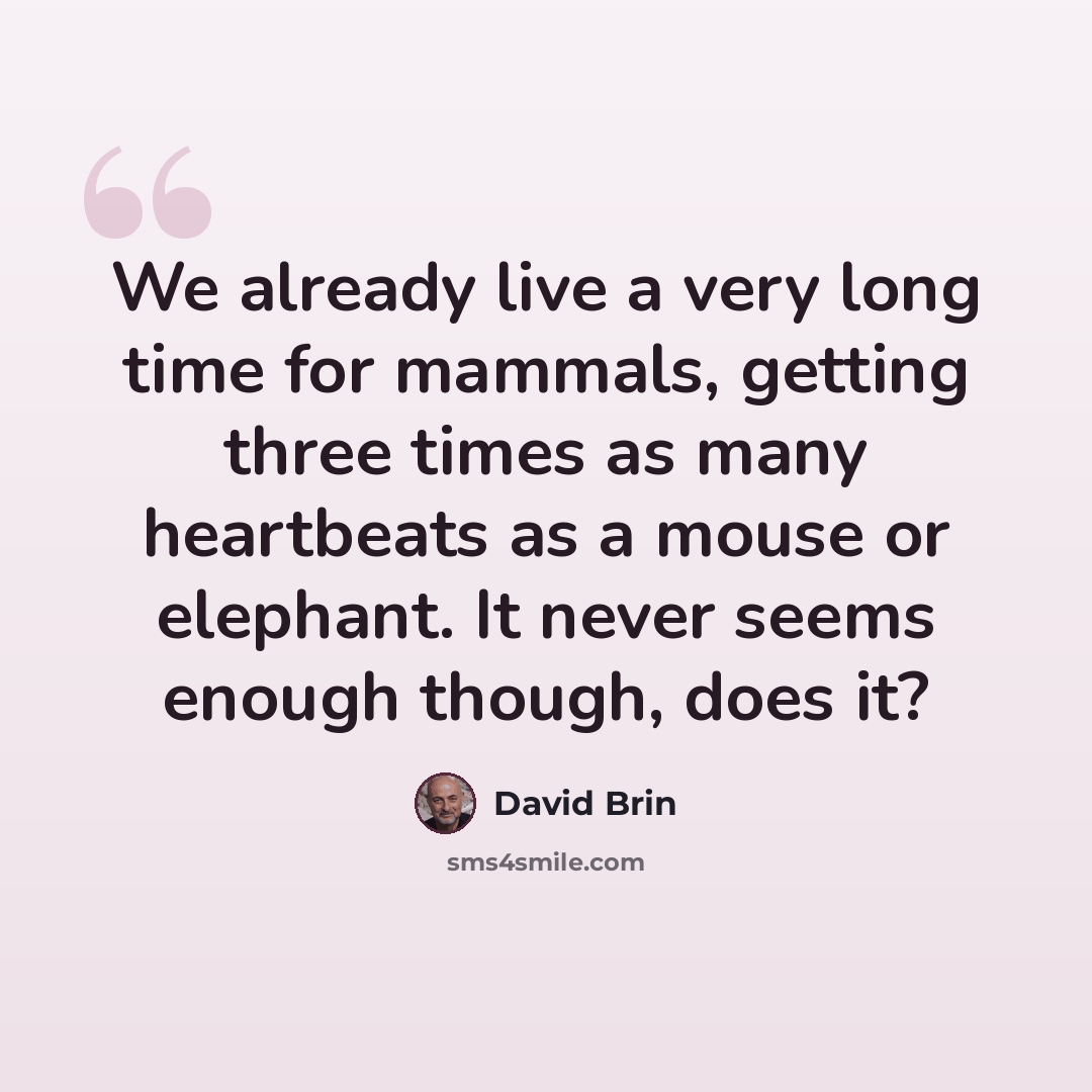 “We already live a very long time for mammals, getting three times as many heartbeats as a mouse or elephant. It never seems enough though, does it?” quote by David Brin