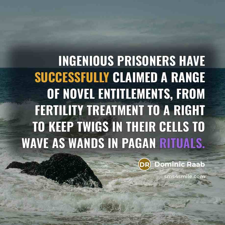 “Ingenious prisoners have successfully claimed a range of novel entitlements, from fertility treatment to a right to keep twigs in their cells to wave as wands in pagan rituals.” quote by Dominic Raab