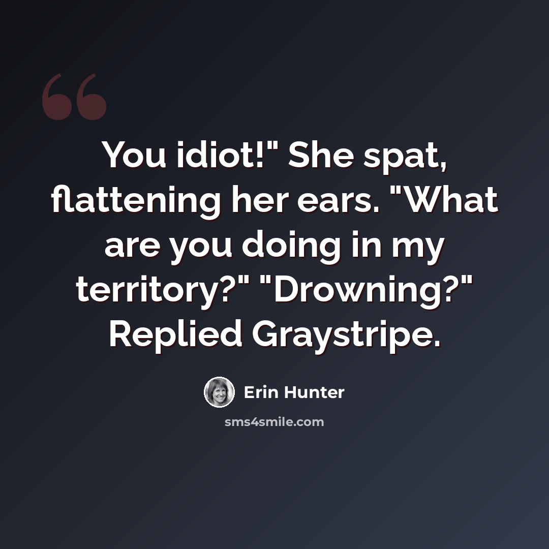 “You idiot!" She spat, flattening her ears. "What are you doing in my territory?" "Drowning?" Replied Graystripe.” quote by Erin Hunter