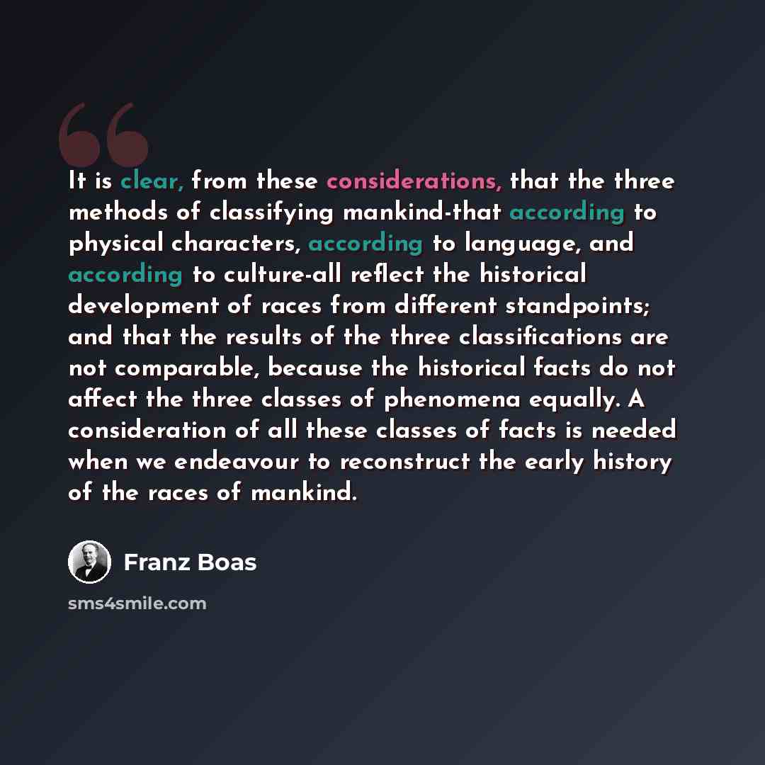 “It is clear, from these considerations, that the three methods of classifying mankind-that according to physical characters, according to language, and according to culture-all reflect the historical development of races from different standpoints; and that the results of the three classifications…” quote by Franz Boas