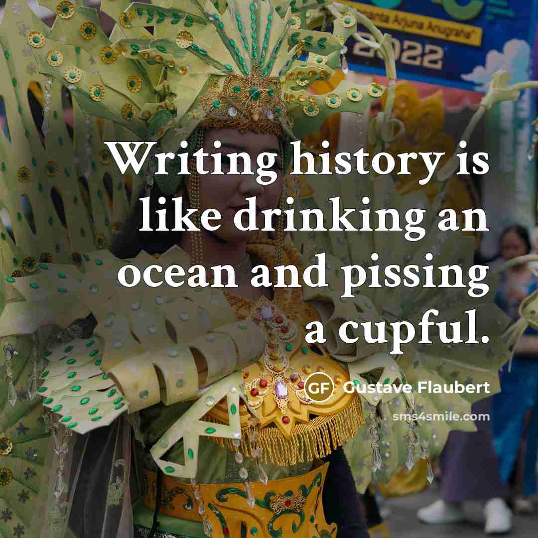 “Writing history is like drinking an ocean and pissing a cupful.” quote by Gustave Flaubert