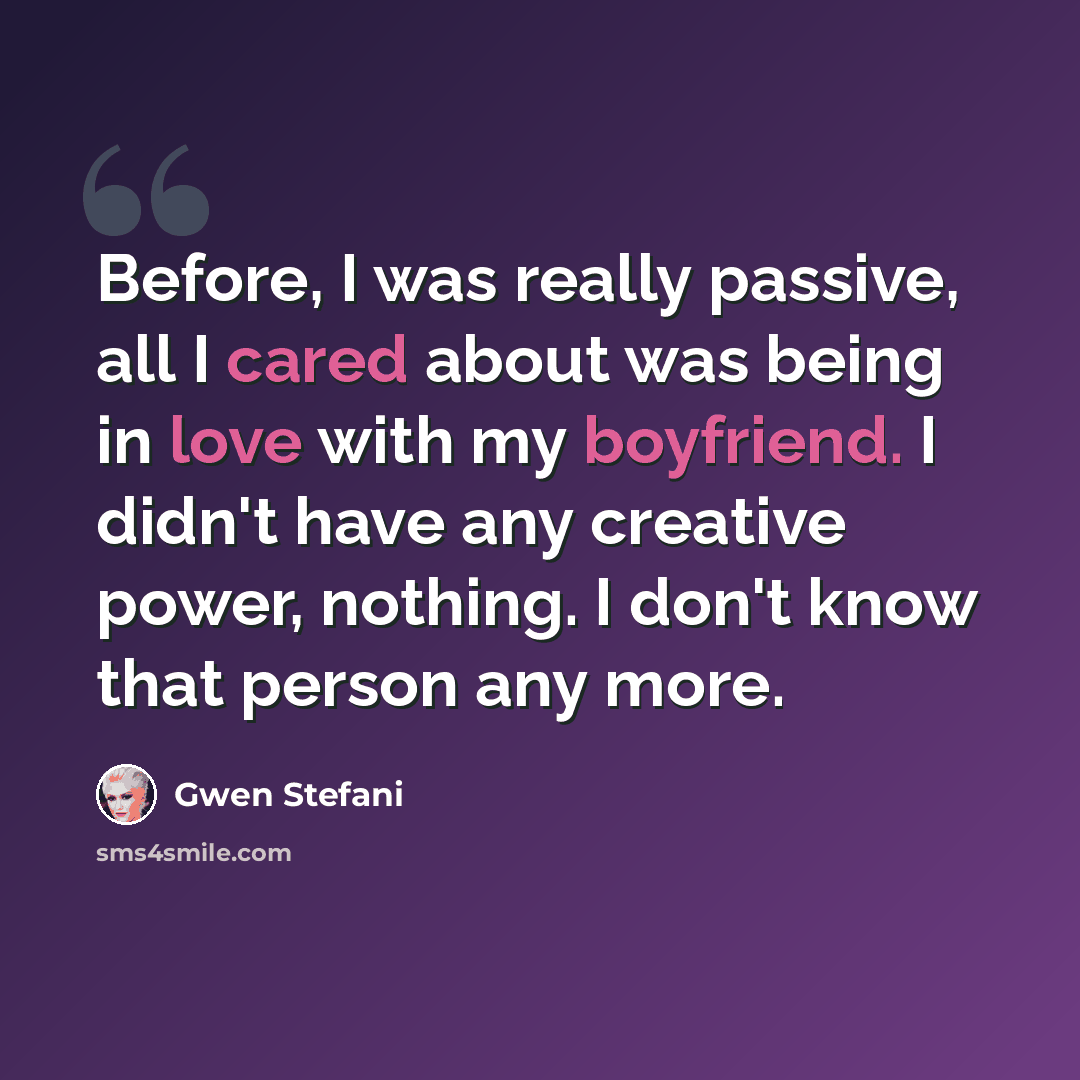 “Before, I was really passive, all I cared about was being in love with my boyfriend. I didn't have any creative power, nothing. I don't know that person any more.” quote by Gwen Stefani