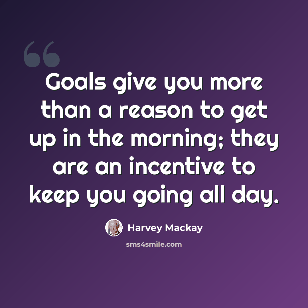 “Goals give you more than a reason to get up in the morning; they are an incentive to keep you going all day.” quote by Harvey Mackay