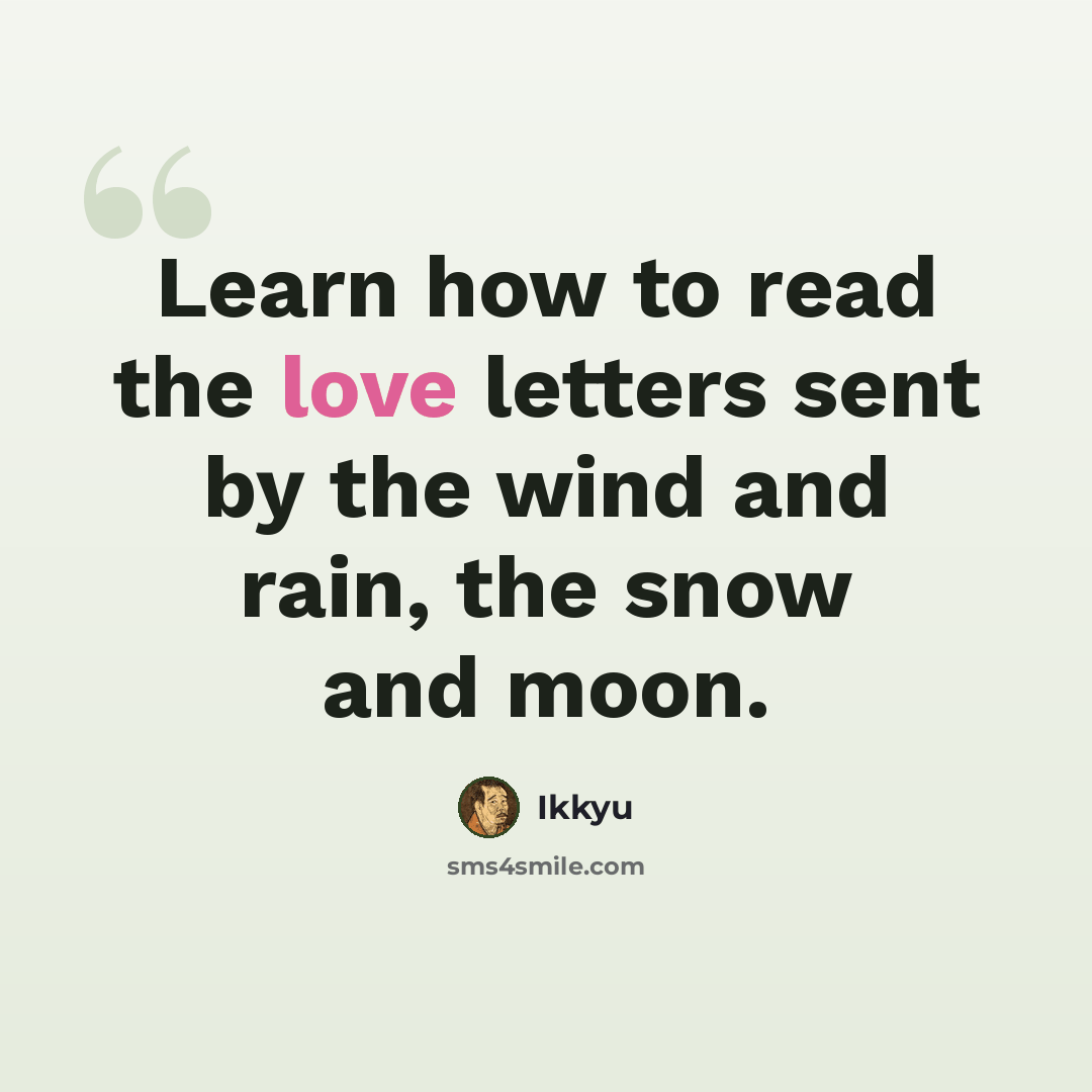 “Learn how to read the love letters sent by the wind and rain, the snow and moon.” quote by Ikkyu