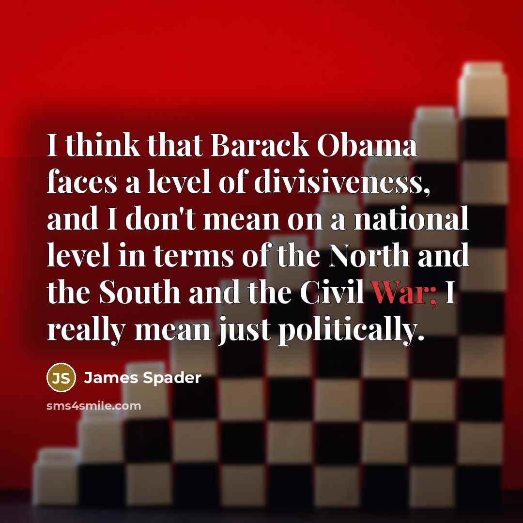 “I think that Barack Obama faces a level of divisiveness, and I don't mean on a national level in terms of the North and the South and the Civil War; I really mean just politically.” quote by James Spader