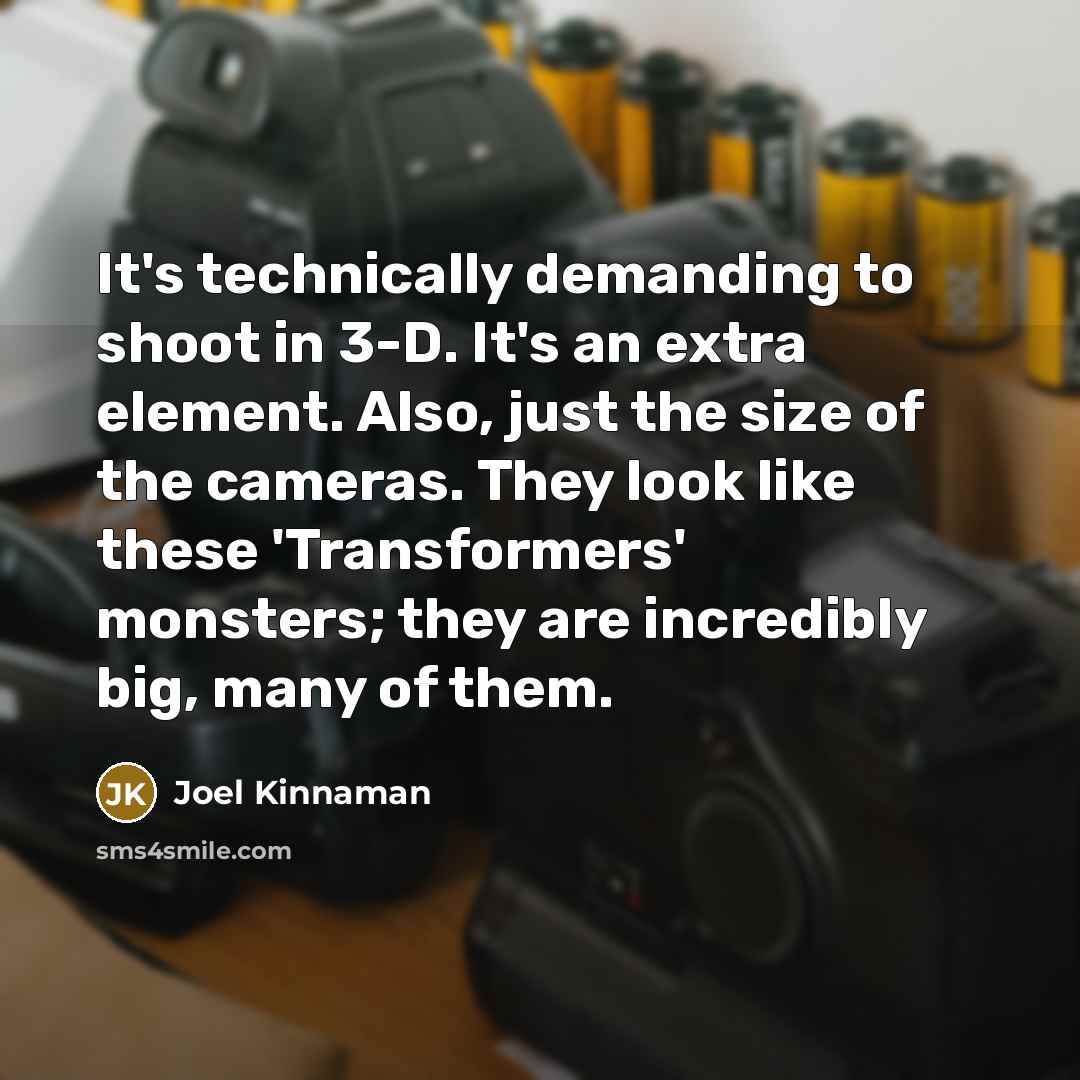 “It's technically demanding to shoot in 3-D. It's an extra element. Also, just the size of the cameras. They look like these 'Transformers' monsters; they are incredibly big, many of them.” quote by Joel Kinnaman