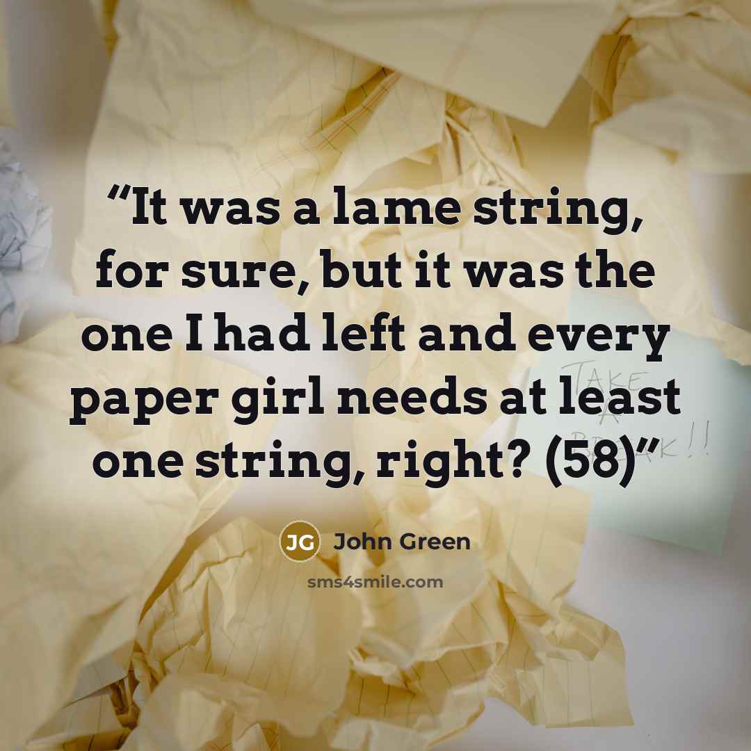 “It was a lame string, for sure, but it was the one I had left and every paper girl needs at least one string, right? (58)” quote by John Green