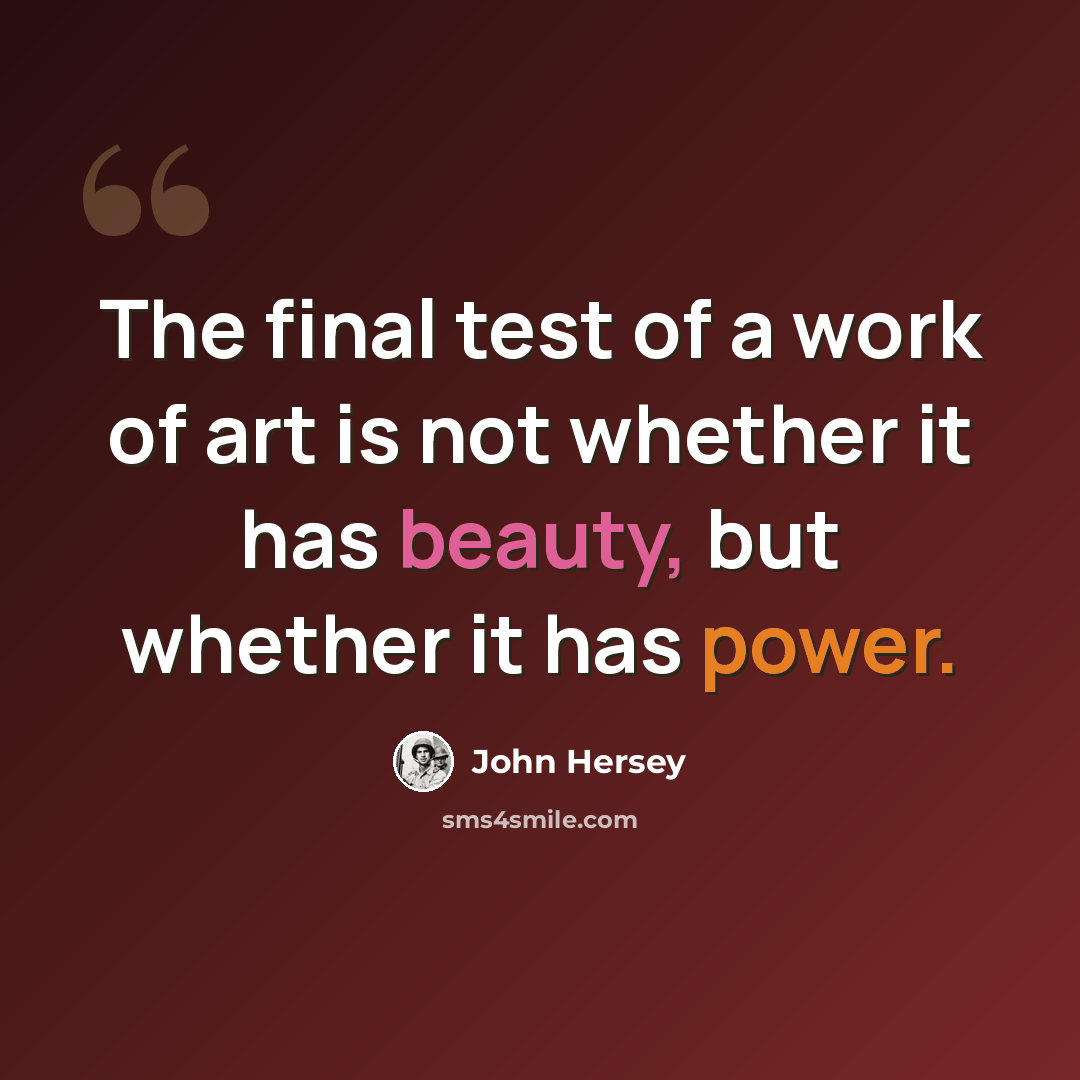 “The final test of a work of art is not whether it has beauty, but whether it has power.” quote by John Hersey