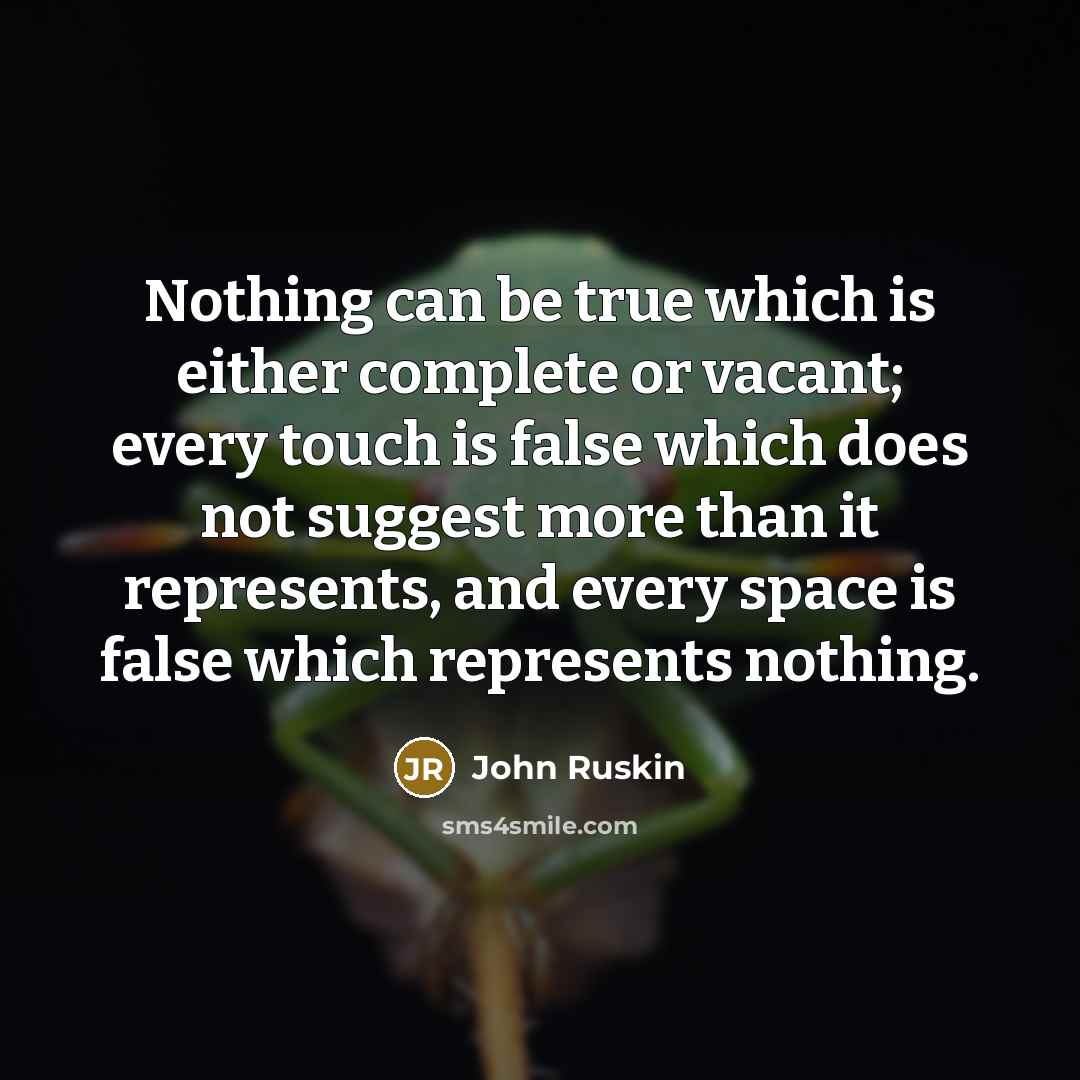 “Nothing can be true which is either complete or vacant; every touch is false which does not suggest more than it represents, and every space is false which represents nothing.” quote by John Ruskin