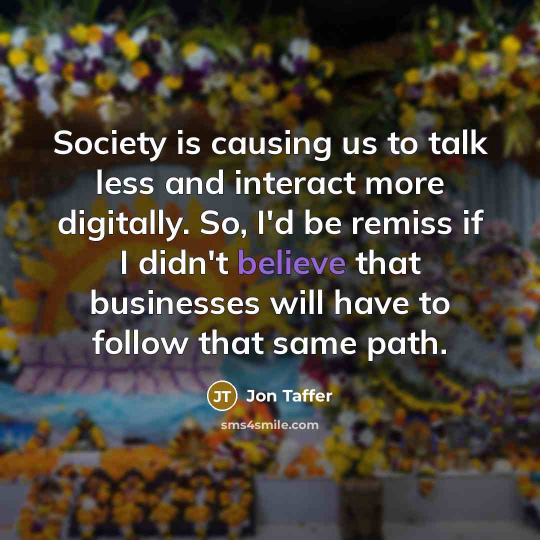 “Society is causing us to talk less and interact more digitally. So, I'd be remiss if I didn't believe that businesses will have to follow that same path.” quote by Jon Taffer