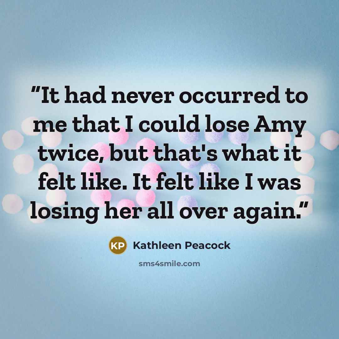 “It had never occurred to me that I could lose Amy twice, but that's what it felt like. It felt like I was losing her all over again.” quote by Kathleen Peacock