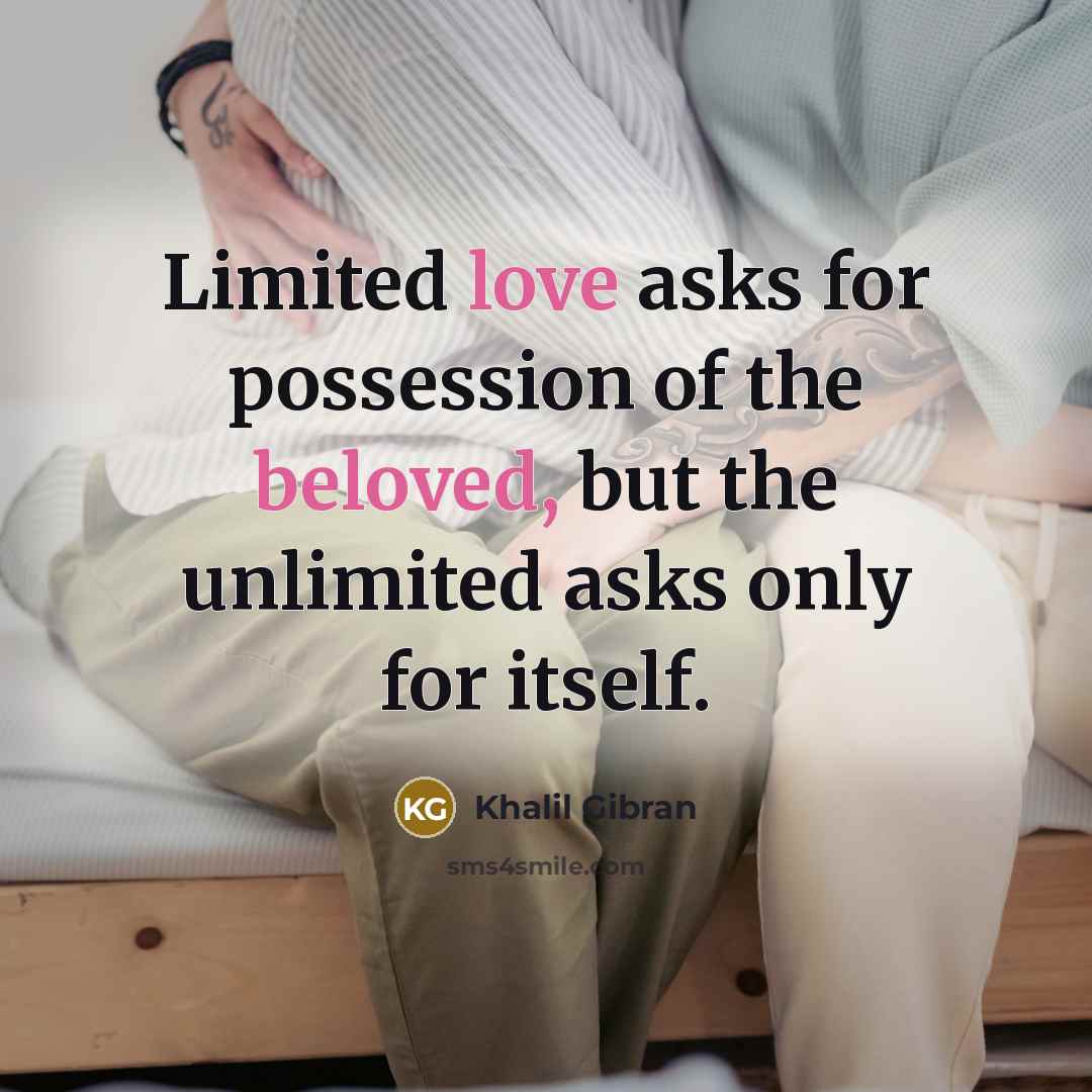 “Limited love asks for possession of the beloved, but the unlimited asks only for itself.” quote by Khalil Gibran