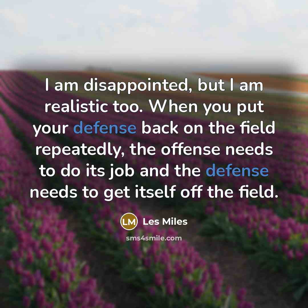 “I am disappointed, but I am realistic too. When you put your defense back on the field repeatedly, the offense needs to do its job and the defense needs to get itself off the field.” quote by Les Miles