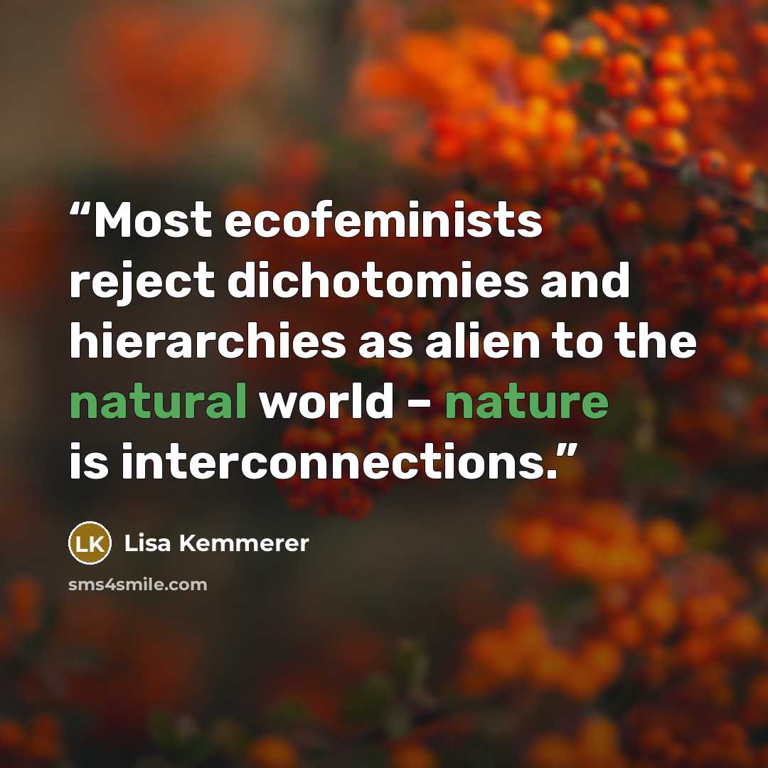 “Most ecofeminists reject dichotomies and hierarchies as alien to the natural world – nature is interconnections.” quote by Lisa Kemmerer