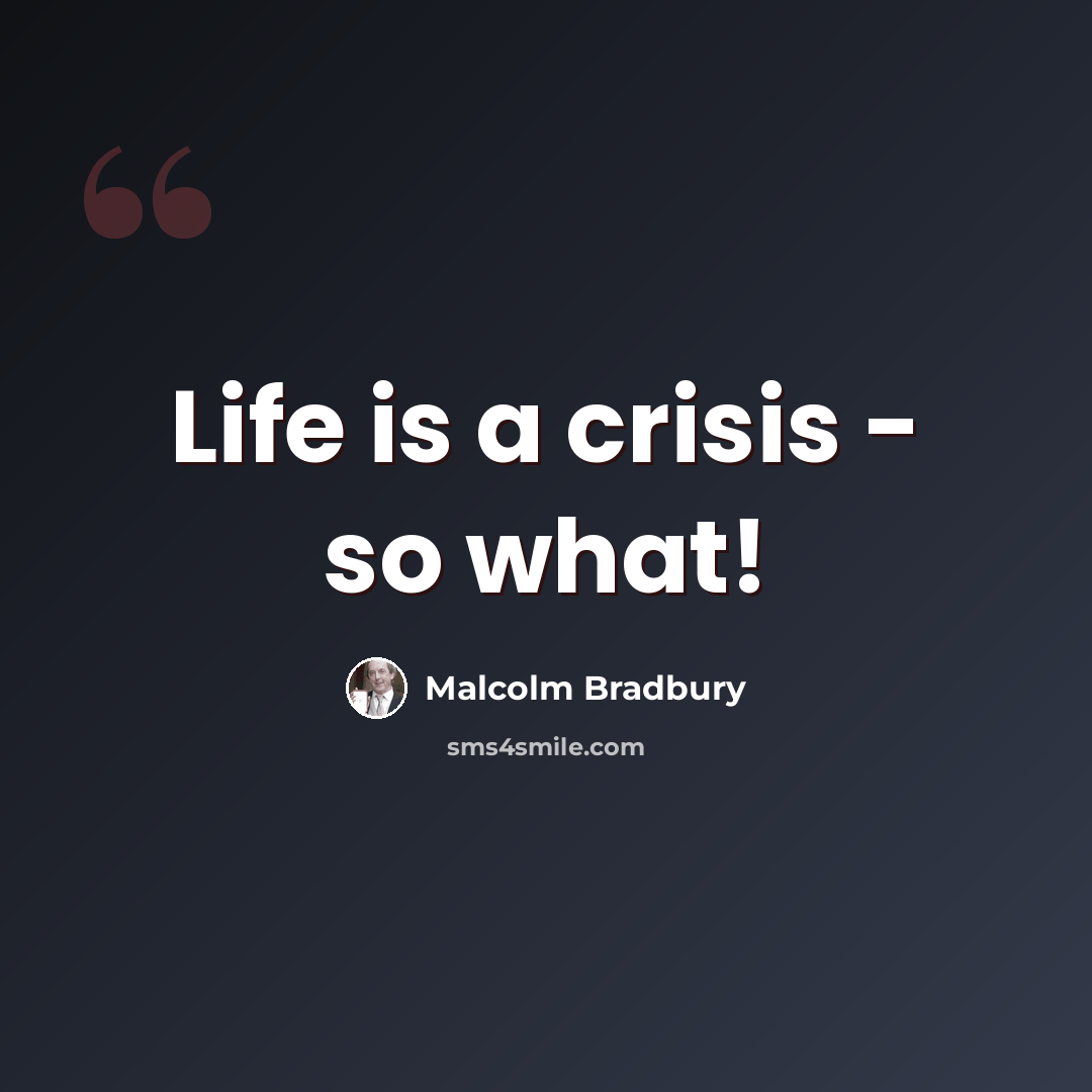 “Life is a crisis - so what!” quote by Malcolm Bradbury