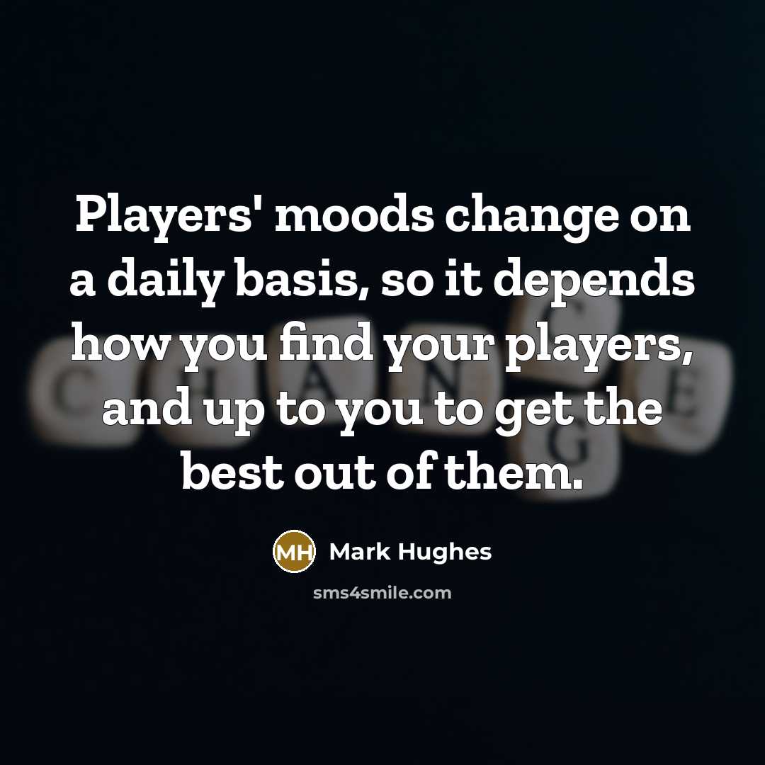 “Players' moods change on a daily basis, so it depends how you find your players, and up to you to get the best out of them.” quote by Mark Hughes