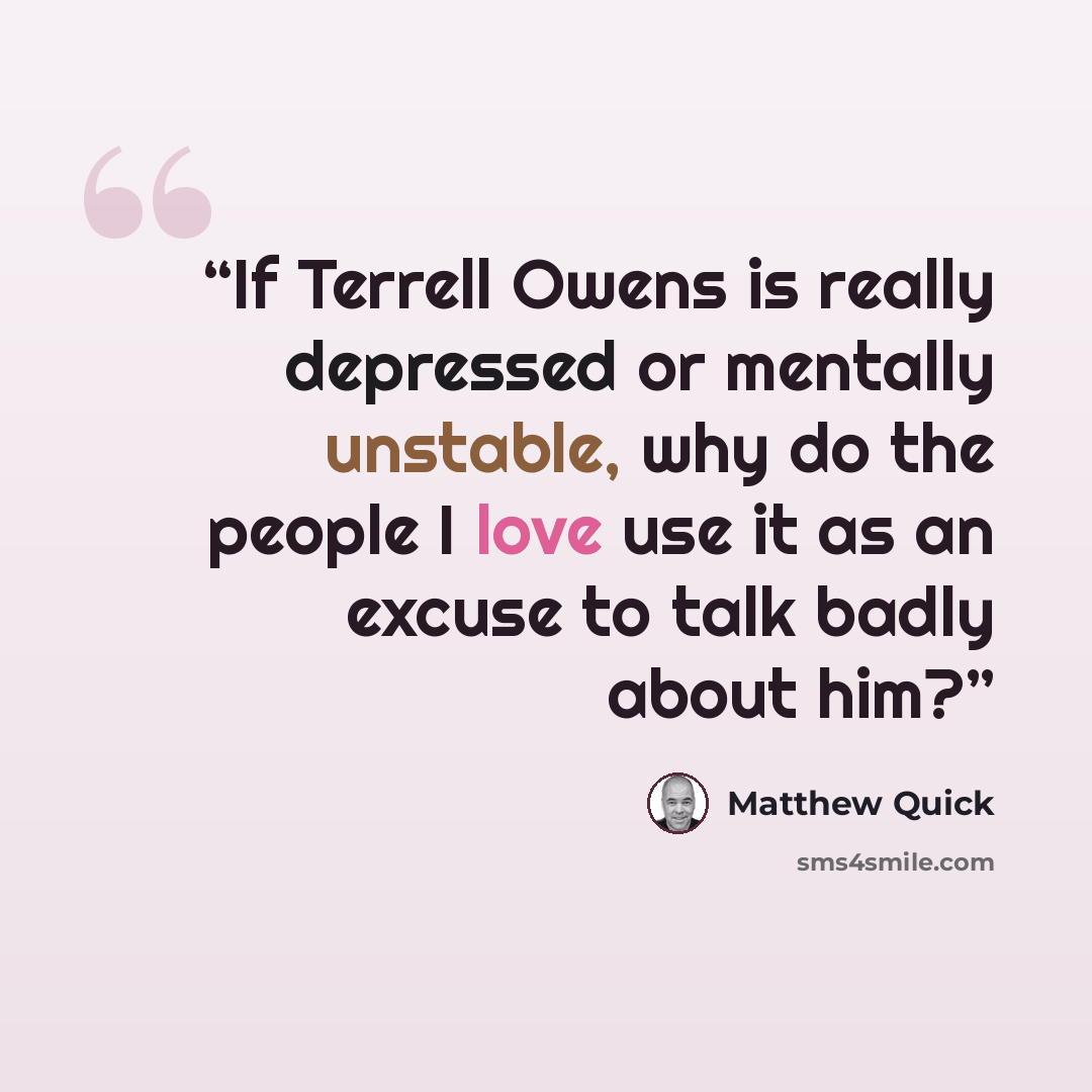 “If Terrell Owens is really depressed or mentally unstable, why do the people I love use it as an excuse to talk badly about him?” quote by Matthew Quick