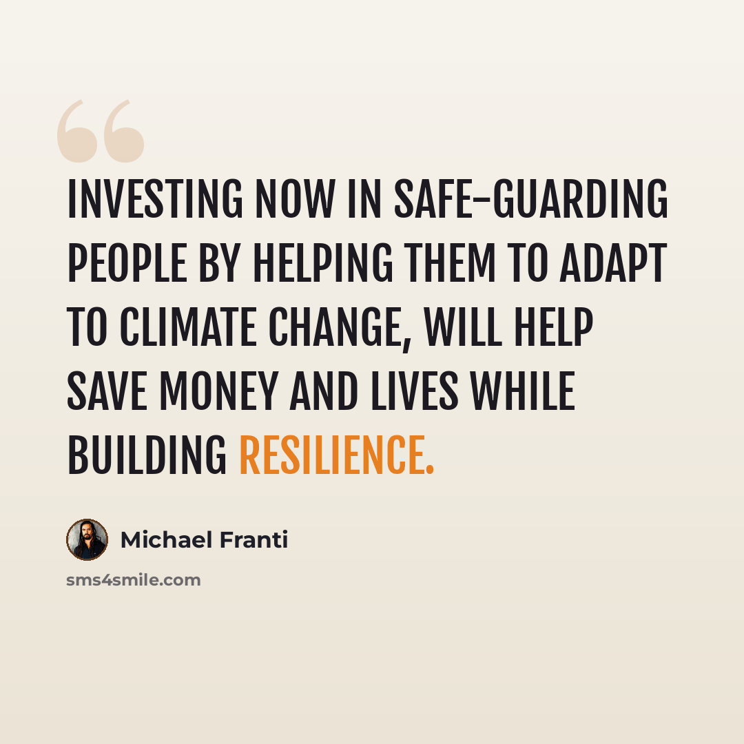 “Investing now in safe-guarding people by helping them to adapt to climate change, will help save money and lives while building resilience.” quote by Michael Franti