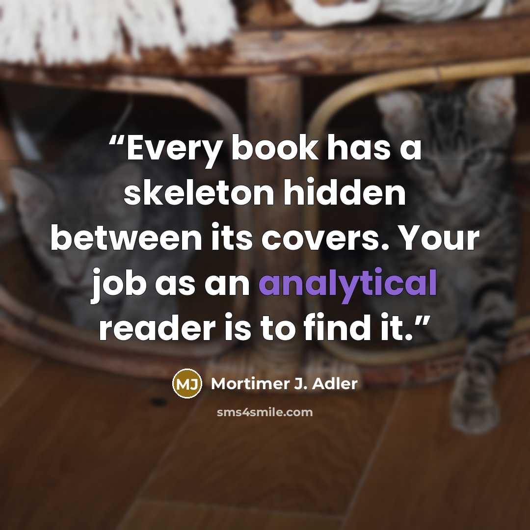 “Every book has a skeleton hidden between its covers. Your job as an analytical reader is to find it.” quote by Mortimer J. Adler