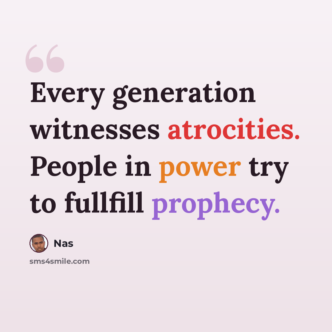 “Every generation witnesses atrocities. People in power try to fullfill prophecy.” quote by Nas