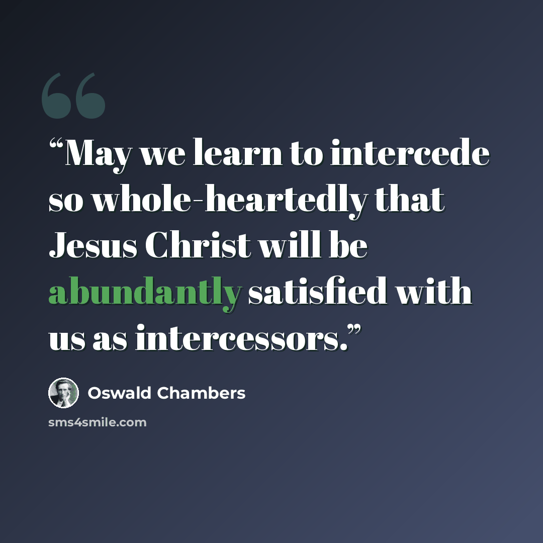 “May we learn to intercede so whole-heartedly that Jesus Christ will be abundantly satisfied with us as intercessors.” quote by Oswald Chambers