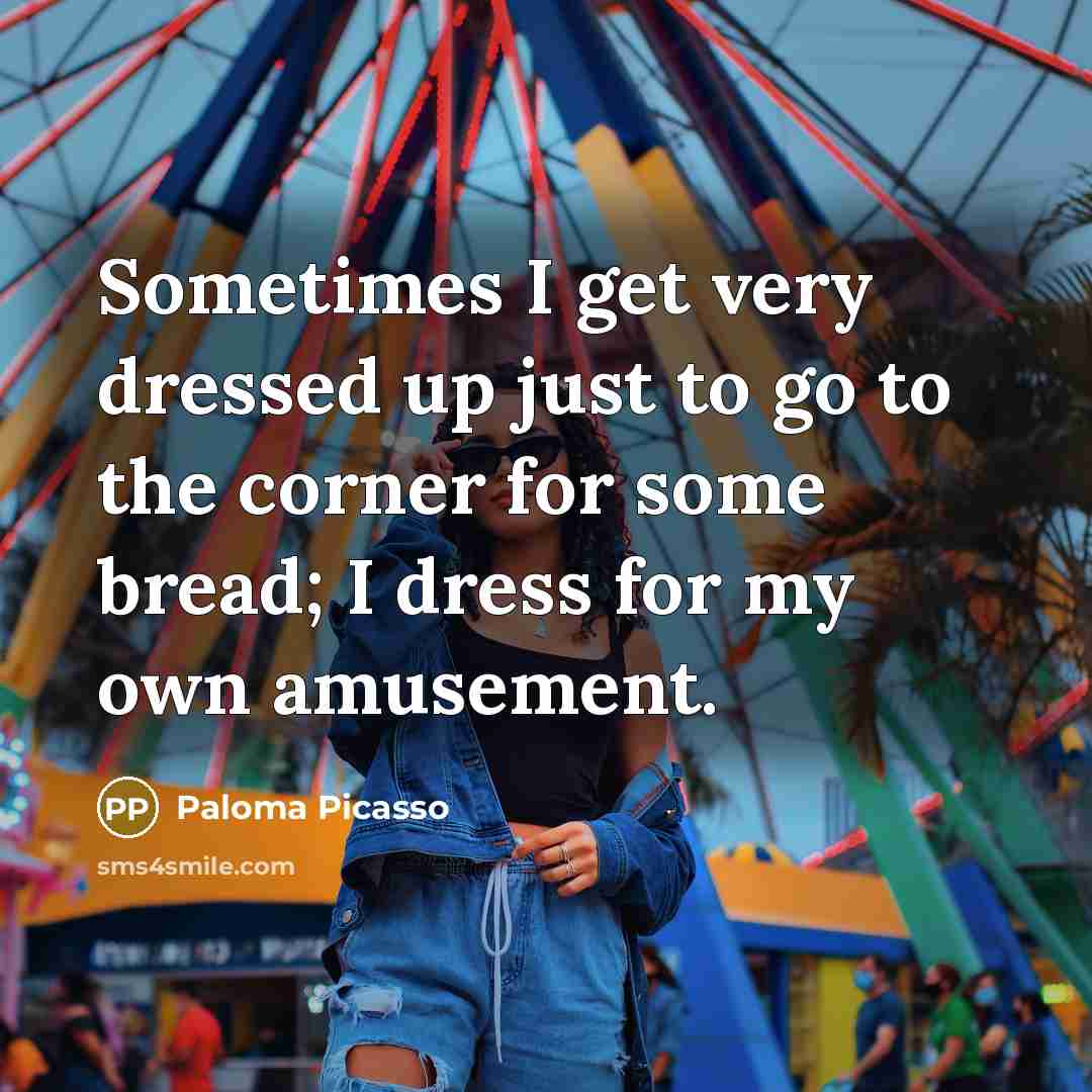 “Sometimes I get very dressed up just to go to the corner for some bread; I dress for my own amusement.” quote by Paloma Picasso