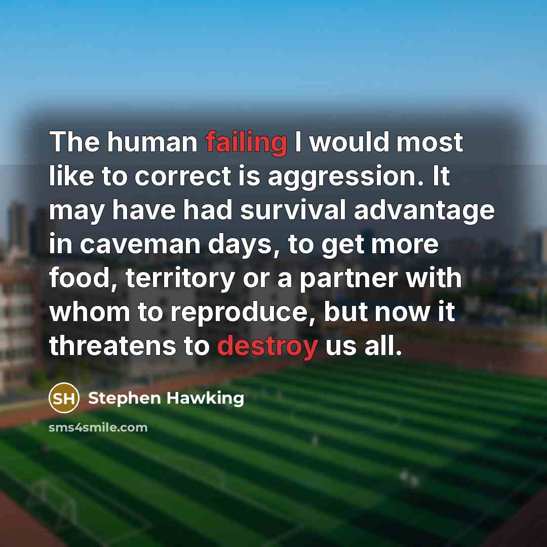 “The human failing I would most like to correct is aggression. It may have had survival advantage in caveman days, to get more food, territory or a partner with whom to reproduce, but now it threatens to destroy us all.” quote by Stephen Hawking