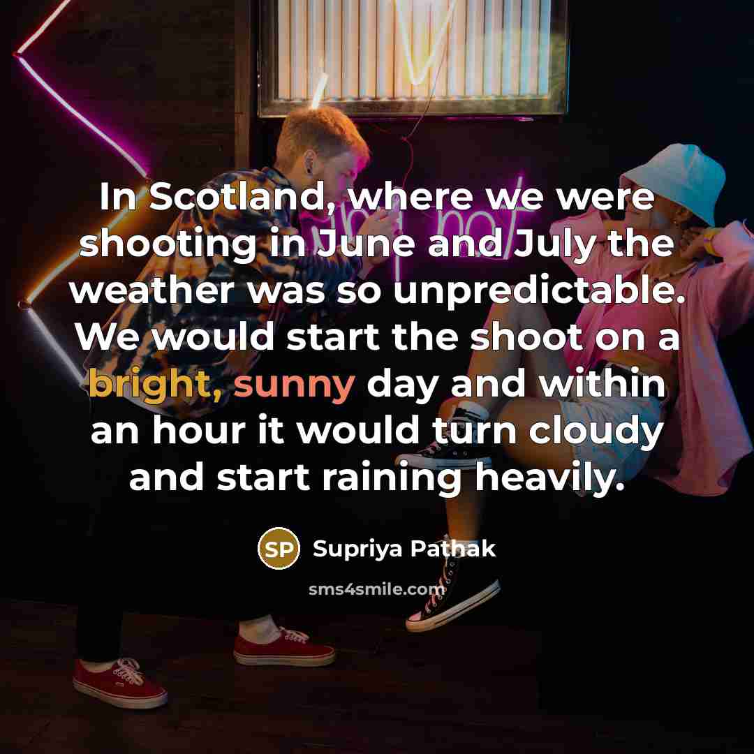 “In Scotland, where we were shooting in June and July the weather was so unpredictable. We would start the shoot on a bright, sunny day and within an hour it would turn cloudy and start raining heavily.” quote by Supriya Pathak