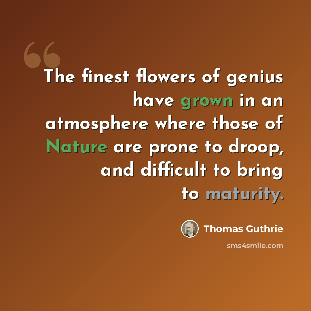 “The finest flowers of genius have grown in an atmosphere where those of Nature are prone to droop, and difficult to bring to maturity.” quote by Thomas Guthrie