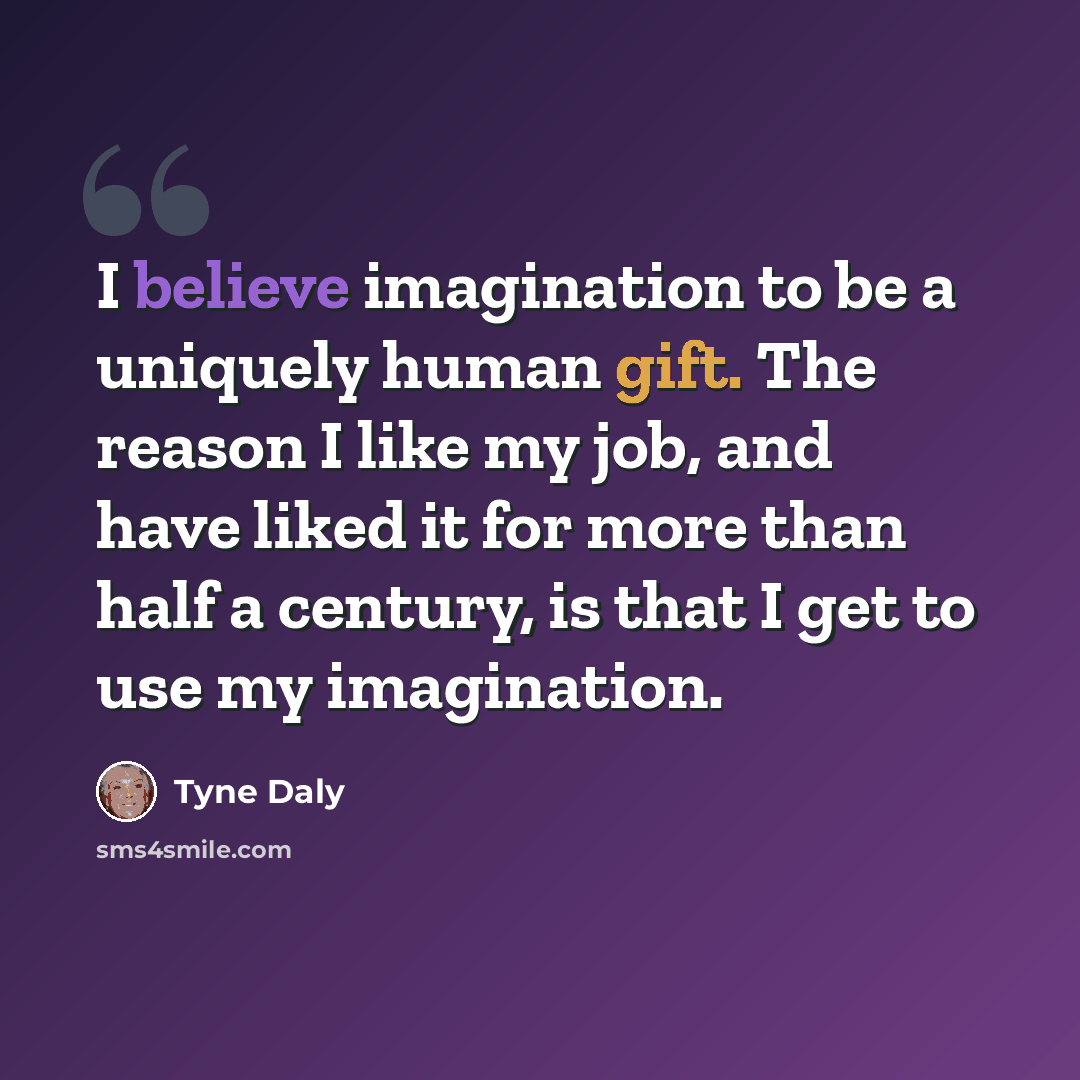 “I believe imagination to be a uniquely human gift. The reason I like my job, and have liked it for more than half a century, is that I get to use my imagination.” quote by Tyne Daly