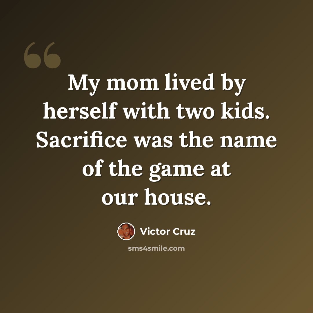 “My mom lived by herself with two kids. Sacrifice was the name of the game at our house.” quote by Victor Cruz
