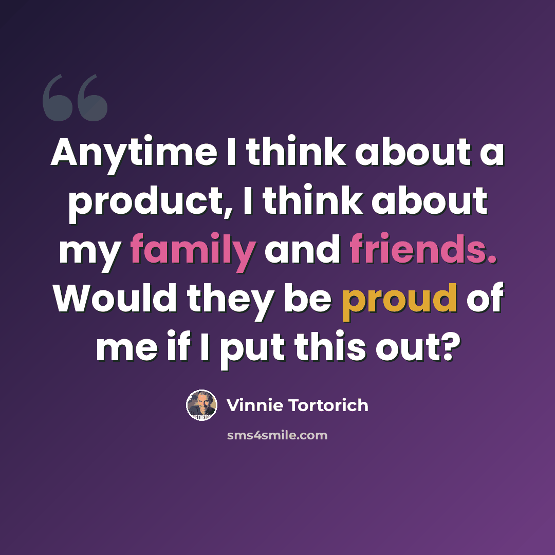 “Anytime I think about a product, I think about my family and friends. Would they be proud of me if I put this out?” quote by Vinnie Tortorich
