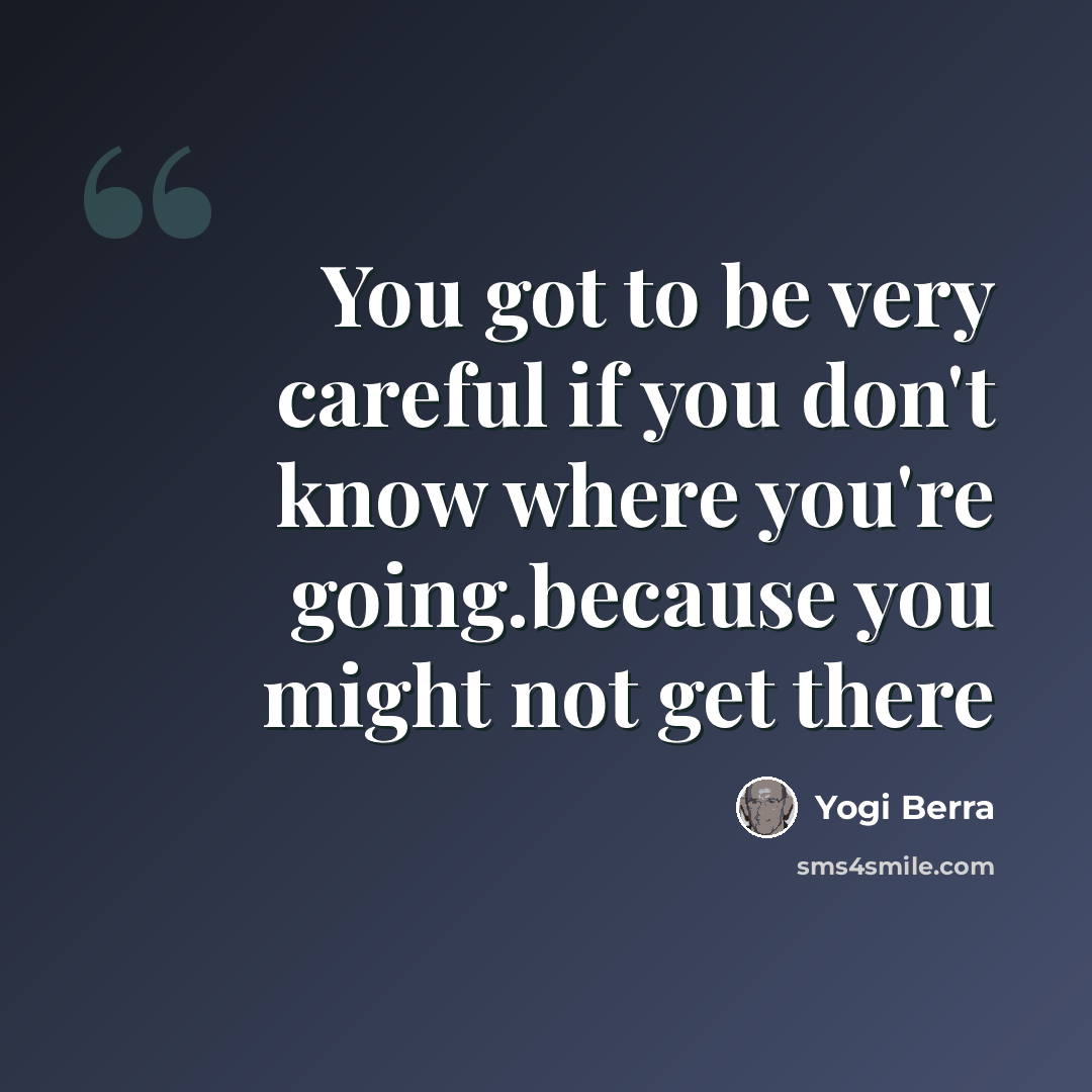 “You got to be very careful if you don't know where you're going.because you might not get there” quote by Yogi Berra