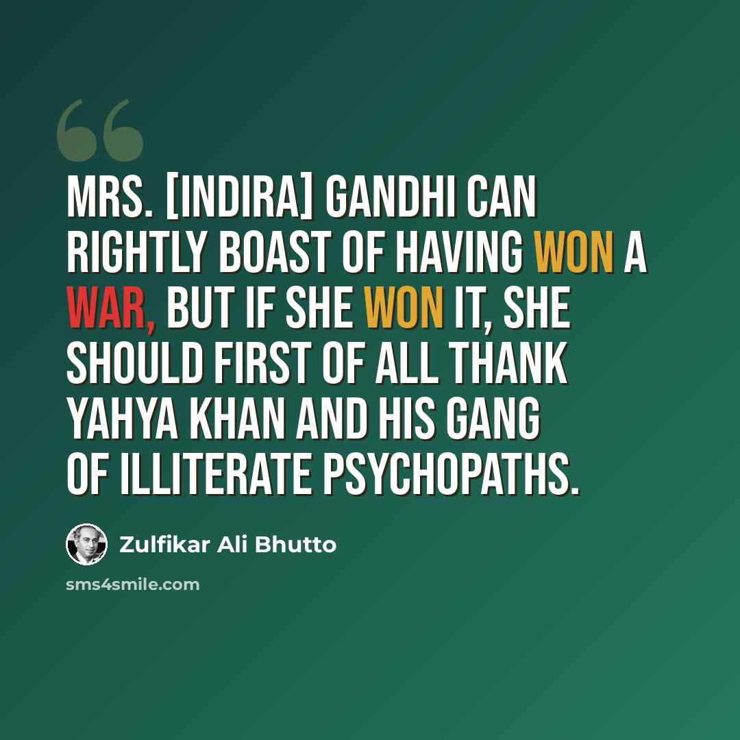 “Mrs. [Indira] Gandhi can rightly boast of having won a war, but if she won it, she should first of all thank Yahya Khan and his gang of illiterate psychopaths.” quote by Zulfikar Ali Bhutto